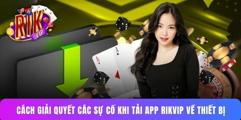 Cách giải quyết các sự cố khi tải app Rikvip về thiết bị