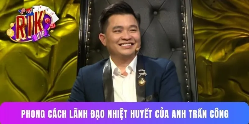 Phong cách lãnh đạo nhiệt huyết của anh Trần Công