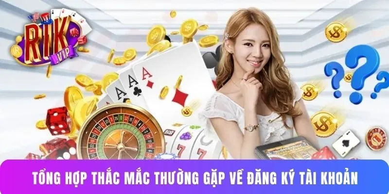 Tổng hợp thắc mắc thường gặp về đăng ký tài khoản