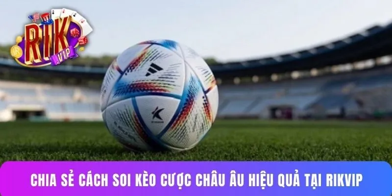 Chia sẻ cách soi kèo cược châu Âu hiệu quả tại Rikvip
